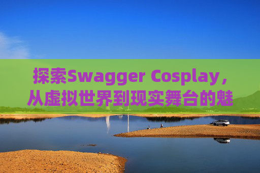 探索Swagger Cosplay,从虚拟世界到现实舞台的魅力之旅