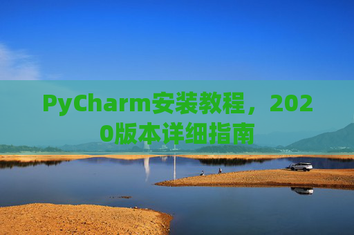 PyCharm安装教程,2020版本详细指南 PyCharm安装教程,2020版本详细指南